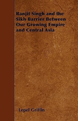 Ranjit Singh and the Sikh Barrier Between Our Growing Empire and Central Asia(English, Paperback, Griffin Lepel)