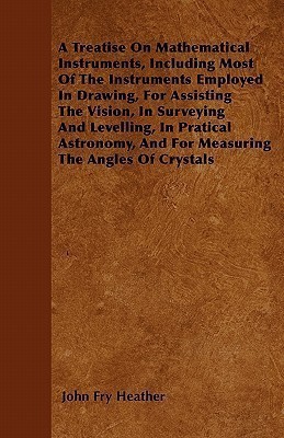 A Treatise On Mathematical Instruments, Including Most Of The Instruments Employed In Drawing, For Assisting The Vision, In Surveying And Levelling, In Pratical Astronomy, And For Measuring The Angles Of Crystals(English, Paperback, Heather John Fry)