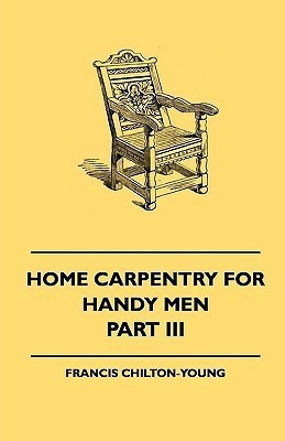 Home Carpentry For Handy Men - A Book Of Practical Instruction In All Kinds Of Constructive And Decorative Work In Wood That Can Be Done By The Amateur In House, Garden And Farmstead - Part III.(English, Paperback, Chilton-Young Francis) Home Carpentry For Handy Men - A Book Of Practical Instruction In All Kinds Of Constructive And Decorative Work In Wood That Can Be Done By The Amateur In House, Garden And Farmstead - Part III.(English, Paperback, Chilton-Young Francis)