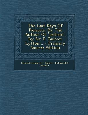 The Last Days of Pompeii, by the Author of 'Pelham'. by Sir E. Bulwer Lytton... - Primary Source Edition(English, Paperback, unknown)