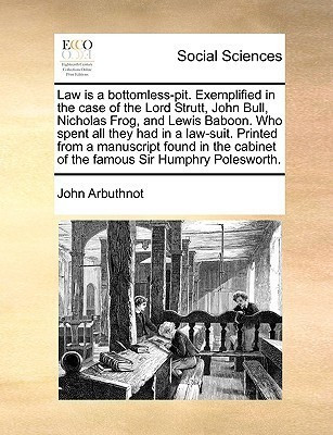 Law Is a Bottomless-Pit. Exemplified in the Case of the Lord Strutt, John Bull, Nicholas Frog, and Lewis Baboon. Who Spent All They Had in a Law-Suit. Printed from a Manuscript Found in the Cabinet of the Famous Sir Humphry Polesworth.(English, Paperback, Arbuthnot John) Law Is a Bottomless-Pit. Exemplified in the Case of the Lord Strutt, John Bull, Nicholas Frog, and Lewis Baboon. Who Spent All They Had in a Law-Suit. Printed from a Manuscript Found in the Cabinet of the Famous Sir Humphry Polesworth.(English, Paperback, Arbuthnot John)