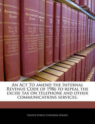 An ACT to Amend the Internal Revenue Code of 1986 to Repeal the Excise Tax on Telephone and Other Communications Services.(English, Paperback, unknown)