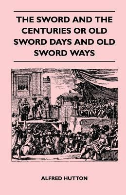 The Sword and the Centuries or Old Sword Days and Old Sword Ways - Being A Description of the Various Swords Used in Civilized Europe During the Last Five Centuries, and Single Combats Which Have Been Fought with Them(English, Paperback, Hutton Alfred)