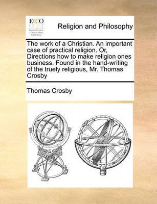 The Work of a Christian. an Important Case of Practical Religion. Or, Directions How to Make Religion Ones Business. Found in the Hand-Writing of the Truely Religious, Mr. Thomas Crosby(English, Paperback, Crosby Thomas)