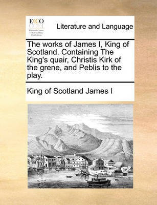 The Works of James I, King of Scotland. Containing the King's Quair, Christis Kirk of the Grene, and Peblis to the Play.(English, Paperback, James I King Of Scotland)