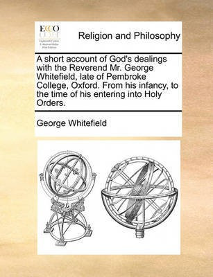 A short account of God's dealings with the Reverend Mr. George Whitefield, late of Pembroke College, Oxford. From his infancy, to the time of his entering into Holy Orders.(English, Paperback, Whitefield George)