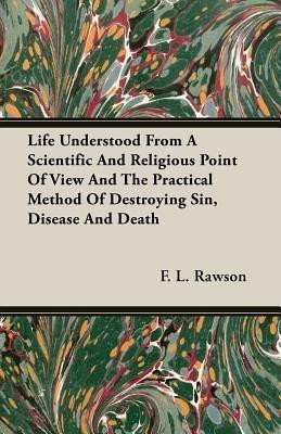Life Understood From A Scientific And Religious Point Of View And The Practical Method Of Destroying Sin, Disease And Death(English, Paperback, Rawson F. L.)