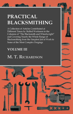 Practical Blacksmithing - A Collection of Articles Contributed at Different Times by Skilled Workmen to the Columns of the Blacksmith and Wheelwright(English, Paperback, Richardson M T) Practical Blacksmithing - A Collection of Articles Contributed at Different Times by Skilled Workmen to the Columns of the Blacksmith and Wheelwright(English, Paperback, Richardson M T)