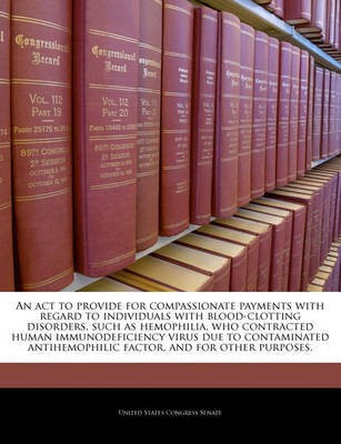 An ACT to Provide for Compassionate Payments with Regard to Individuals with Blood-Clotting Disorders, Such as Hemophilia, Who Contracted Human Immunodeficiency Virus Due to Contaminated Antihemophilic Factor, and for Other Purposes.(English, Paperback, unknown) An ACT to Provide for Compassionate Payments with Regard to Individuals with Blood-Clotting Disorders, Such as Hemophilia, Who Contracted Human Immunodeficiency Virus Due to Contaminated Antihemophilic Factor, and for Other Purposes.(English, Paperback, unknown)