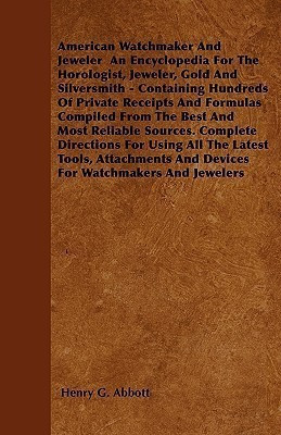 American Watchmaker And Jeweler An Encyclopedia For The Horologist, Jeweler, Gold And Silversmith - Containing Hundreds Of Private Receipts And Formulas Compiled From The Best And Most Reliable Sources. Complete Directions For Using All The Latest Tools,(English, Paperback, Abbott Henry G.)