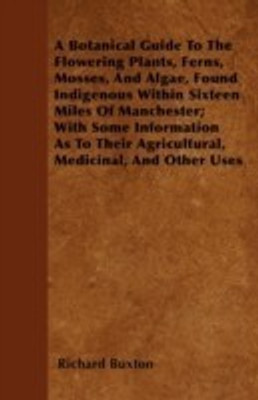 A Botanical Guide To The Flowering Plants, Ferns, Mosses, And Algae, Found Indigenous Within Sixteen Miles Of Manchester; With Some Information As To Their Agricultural, Medicinal, And Other Uses(English, Paperback, Buxton Richard) A Botanical Guide To The Flowering Plants, Ferns, Mosses, And Algae, Found Indigenous Within Sixteen Miles Of Manchester; With Some Information As To Their Agricultural, Medicinal, And Other Uses(English, Paperback, Buxton Richard)