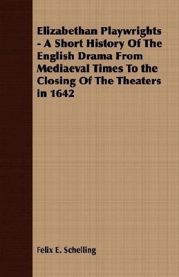 Elizabethan Playwrights - A Short History Of The English Drama From Mediaeval Times To the Closing Of The Theaters in 1642(English, Paperback, Schelling Felix E.)