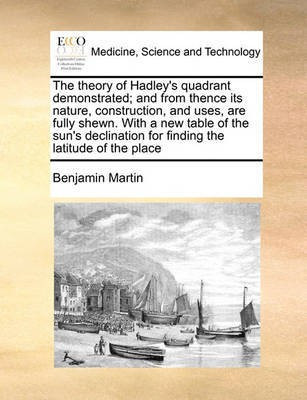 The Theory of Hadley's Quadrant Demonstrated; And from Thence Its Nature, Construction, and Uses, Are Fully Shewn. with a New Table of the Sun's Declination for Finding the Latitude of the Place(English, Paperback, Martin Benjamin) The Theory of Hadley's Quadrant Demonstrated; And from Thence Its Nature, Construction, and Uses, Are Fully Shewn. with a New Table of the Sun's Declination for Finding the Latitude of the Place(English, Paperback, Martin Benjamin)