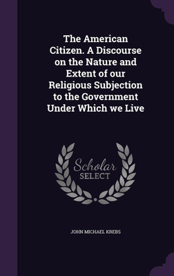 The American Citizen. A Discourse on the Nature and Extent of our Religious Subjection to the Government Under Which we Live(English, Hardcover, Krebs John Michael)