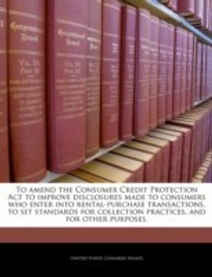 To Amend the Consumer Credit Protection ACT to Improve Disclosures Made to Consumers Who Enter Into Rental-Purchase Transactions, to Set Standards for Collection Practices, and for Other Purposes.(English, Paperback, unknown) To Amend the Consumer Credit Protection ACT to Improve Disclosures Made to Consumers Who Enter Into Rental-Purchase Transactions, to Set Standards for Collection Practices, and for Other Purposes.(English, Paperback, unknown)