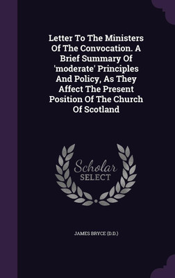 Letter To The Ministers Of The Convocation. A Brief Summary Of 'moderate' Principles And Policy, As They Affect The Present Position Of The Church Of Scotland(English, Hardcover, (D D ) James Bryce)