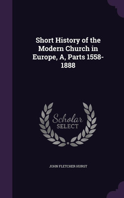 Short History of the Modern Church in Europe, A, Parts 1558-1888(English, Hardcover, Hurst John Fletcher)