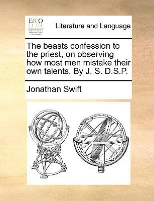 The beasts confession to the priest, on observing how most men mistake their own talents. By J. S. D.S.P.(English, Paperback, Swift Jonathan)