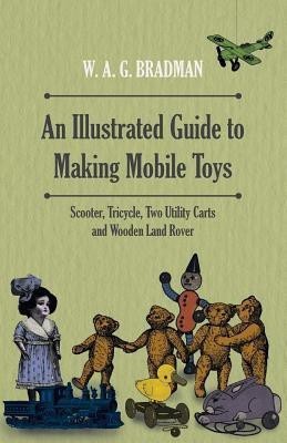 An Illustrated Guide to Making Mobile Toys - Scooter, Tricycle, Two Utility Carts and Wooden Land Rover(English, Paperback, Bradman W. A. G.)