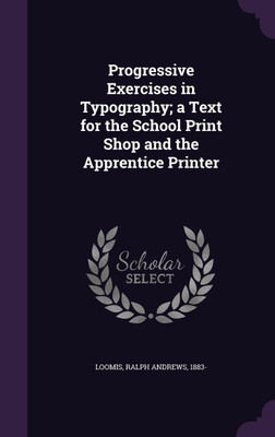 Progressive Exercises in Typography; a Text for the School Print Shop and the Apprentice Printer(English, Hardcover, Loomis Ralph Andrews)