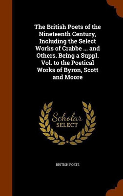 The British Poets of the Nineteenth Century, Including the Select Works of Crabbe ... and Others. Being a Suppl. Vol. to the Poetical Works of Byron, Scott and Moore(English, Hardcover, Poets British)