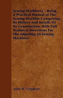 Sewing Machinery - Being A Practical Manual of The Sewing Machine Comprising Its History And Details Of Its Construction, With Full Technical Directions For The Adjusting Of Sewing Machines(English, Paperback, Urquhart John W.) Sewing Machinery - Being A Practical Manual of The Sewing Machine Comprising Its History And Details Of Its Construction, With Full Technical Directions For The Adjusting Of Sewing Machines(English, Paperback, Urquhart John W.)