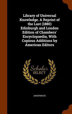Library of Universal Knowledge. A Reprint of the Last (1880) Edinburgh and London Edition of Chambers' Encyclopaedia, With Copious Additions by American Editors(English, Hardcover, Anonymous) Library of Universal Knowledge. A Reprint of the Last (1880) Edinburgh and London Edition of Chambers' Encyclopaedia, With Copious Additions by American Editors(English, Hardcover, Anonymous)