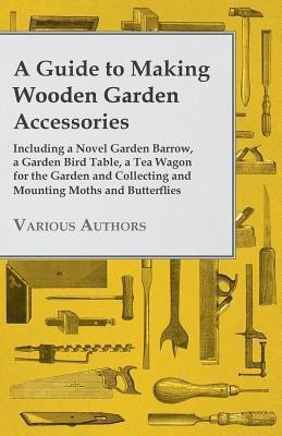 A Guide to Making Wooden Garden Accessories - Including A Novel Garden Barrow, A Garden Bird Table, A Tea Wagon for the Garden and Collecting and Mounting Moths and Butterflies.(English, Paperback, Various Authors) A Guide to Making Wooden Garden Accessories - Including A Novel Garden Barrow, A Garden Bird Table, A Tea Wagon for the Garden and Collecting and Mounting Moths and Butterflies.(English, Paperback, Various Authors)