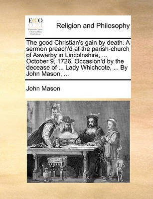 The Good Christian's Gain by Death. a Sermon Preach'd at the Parish-Church of Aswarby in Lincolnshire, ... October 9, 1726. Occasion'd by the Decease of ... Lady Whichcote, ... by John Mason, ...(English, Paperback, Mason John) The Good Christian's Gain by Death. a Sermon Preach'd at the Parish-Church of Aswarby in Lincolnshire, ... October 9, 1726. Occasion'd by the Decease of ... Lady Whichcote, ... by John Mason, ...(English, Paperback, Mason John)