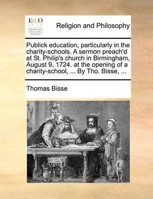 Publick Education, Particularly in the Charity-Schools. a Sermon Preach'd at St. Philip's Church in Birmingham, August 9, 1724. at the Opening of a Charity-School, ... by Tho. Bisse, ...(English, Paperback, Bisse Thomas)