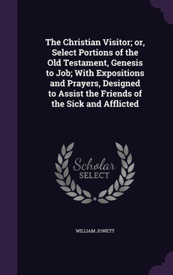 The Christian Visitor; or, Select Portions of the Old Testament, Genesis to Job; With Expositions and Prayers, Designed to Assist the Friends of the Sick and Afflicted(English, Hardcover, Jowett William)