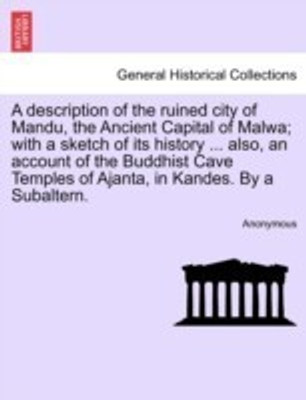 A Description of the Ruined City of Mandu, the Ancient Capital of Malwa; With a Sketch of Its History ... Also, an Account of the Buddhist Cave Temples of Ajanta, in Kandes. by a Subaltern.(English, Paperback, Anonymous) A Description of the Ruined City of Mandu, the Ancient Capital of Malwa; With a Sketch of Its History ... Also, an Account of the Buddhist Cave Temples of Ajanta, in Kandes. by a Subaltern.(English, Paperback, Anonymous)