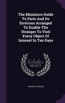The Miniature Guide To Paris And Its Environs Arranged To Enable The Stranger To Visit Every Object Of Interest In Ten Days(English, Hardcover, Coghlan Francis)