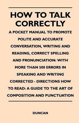 How to Talk Correctly; A Pocket Manual to Promote Polite and Accurate Conversation, Writing and Reading, Correct Spelling and Pronunciation(English, Paperback, Duncan)