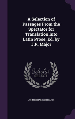 A Selection of Passages From the Spectator for Translation Into Latin Prose, Ed. by J.R. Major(English, Hardcover, Major John Richardson)