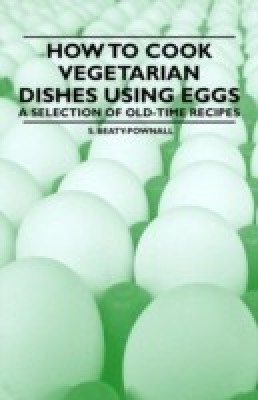 How to Cook Vegetarian Dishes Using Eggs - A Selection of Old-Time Recipes(English, Paperback, Beaty-Pownall S.)