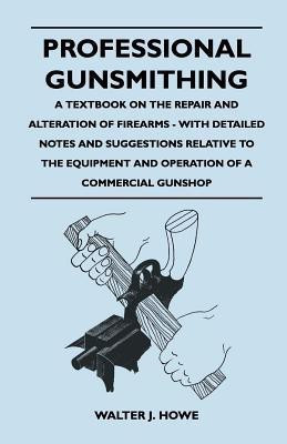 Professional Gunsmithing - A Textbook on the Repair and Alteration of Firearms - With Detailed Notes and Suggestions Relative to the Equipment and Operation of a Commercial Gunshop(English, Paperback, Howe Walter J.) Professional Gunsmithing - A Textbook on the Repair and Alteration of Firearms - With Detailed Notes and Suggestions Relative to the Equipment and Operation of a Commercial Gunshop(English, Paperback, Howe Walter J.)