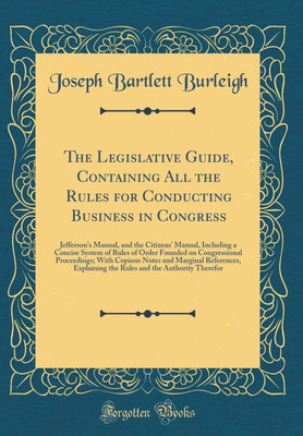 The Legislative Guide, Containing All the Rules for Conducting Business in Congress: Jefferson's Manual, and the Citizens' Manual, Including a Concise System of Rules of Order Founded on Congressional Proceedings; With Copious Notes and Marginal Reference(English, Hardcover, Burleigh Joseph Bartlett The Legislative Guide, Containing All the Rules for Conducting Business in Congress: Jefferson's Manual, and the Citizens' Manual, Including a Concise System of Rules of Order Founded on Congressional Proceedings; With Copious Notes and Marginal Reference(English, Hardcover, Burleigh Joseph Bartlett