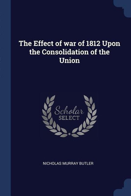 The Effect of war of 1812 Upon the Consolidation of the Union(English, Paperback, Butler Nicholas Murray)