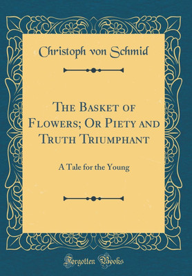 The Basket of Flowers; Or Piety and Truth Triumphant: A Tale for the Young (Classic Reprint)(English, Hardcover, Schmid Christoph von)