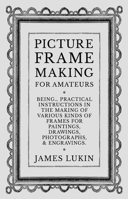 Picture Frame Making for Amateurs - Being Practical Instructions in the Making of Various Kinds of Frames for Paintings, Drawings, Photographs, and Engravings.(English, Paperback, Lukin James)