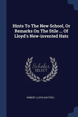 Hints To The New School, Or Remarks On The Stile ... Of Lloyd's New-invented Hats(English, Paperback, (Hatter ) Robert Lloyd)