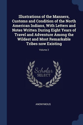 Illustrations of the Manners, Customs and Condition of the North American Indians, with Letters and Notes Written During Eight Years of Travel and Adventure Among the Wildest and Most Remarkable Tribes Now Existing; Volume 2(English, Paperback, Anonymous) Flipkart