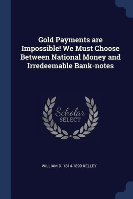 Gold Payments are Impossible! We Must Choose Between National Money and Irredeemable Bank-notes(English, Paperback, Kelley William D 1814-1890)