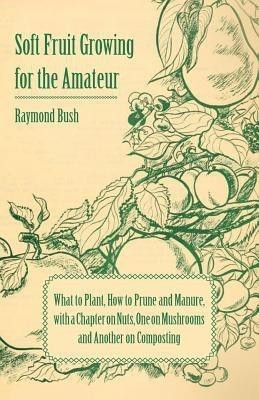 Soft Fruit Growing for the Amateur - What to Plant, How to Prune and Manure, with a Chapter on Nuts, One on Mushrooms and Another on Composting(English, Paperback, Bush Raymond,)