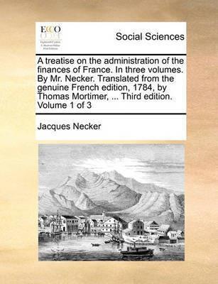 A treatise on the administration of the finances of France. In three volumes. By Mr. Necker. Translated from the genuine French edition, 1784, by Thomas Mortimer, ... Third edition. Volume 1 of 3(English, Paperback, Necker Jacques) A treatise on the administration of the finances of France. In three volumes. By Mr. Necker. Translated from the genuine French edition, 1784, by Thomas Mortimer, ... Third edition. Volume 1 of 3(English, Paperback, Necker Jacques)
