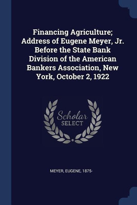 Financing Agriculture; Address of Eugene Meyer, Jr. Before the State Bank Division of the American Bankers Association, New York, October 2, 1922(English, Paperback, 1875- Meyer Eugene) Financing Agriculture; Address of Eugene Meyer, Jr. Before the State Bank Division of the American Bankers Association, New York, October 2, 1922(English, Paperback, 1875- Meyer Eugene)