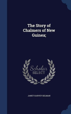 The Story of Chalmers of New Guinea;(English, Hardcover, Kelman Janet Harvey)