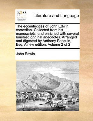 The Eccentricities of John Edwin, Comedian. Collected from His Manuscripts, and Enriched with Several Hundred Original Anecdotes. Arranged and Digested by Anthony Pasquin, Esq. a New Edition. Volume 2 of 2(English, Paperback, Edwin John)