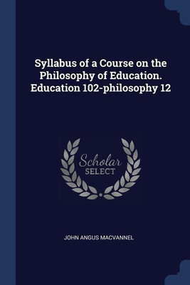 Syllabus of a Course on the Philosophy of Education. Education 102-philosophy 12(English, Paperback, Macvannel John Angus)